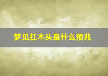 梦见扛木头是什么预兆