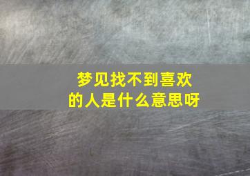 梦见找不到喜欢的人是什么意思呀,梦里找不到喜欢的人了