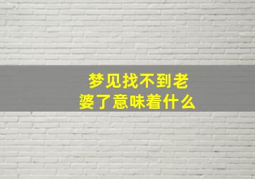 梦见找不到老婆了意味着什么,做梦找不到老婆是什么意思