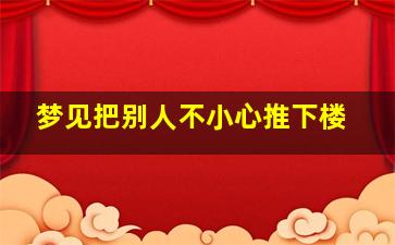 梦见把别人不小心推下楼,梦见把别人不小心推下楼了