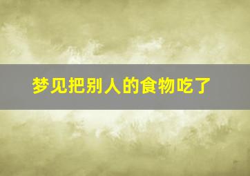 梦见把别人的食物吃了,梦见把别人的食物吃了啥意思