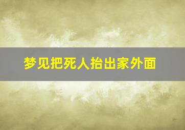 梦见把死人抬出家外面,梦见把死人从家里抬出去