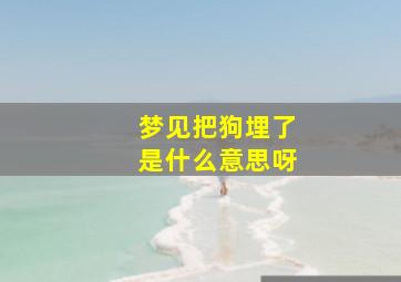 梦见把狗埋了是什么意思呀,梦见把狗活埋了