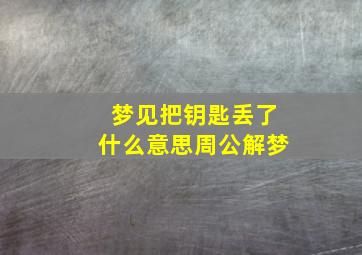 梦见把钥匙丢了什么意思周公解梦,梦见把钥匙丢了好不好