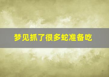 梦见抓了很多蛇准备吃,梦见抓了很多蛇准备吃蛇肉