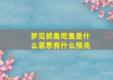 梦见抓鱼吃鱼是什么意思有什么预兆,梦见抓鱼吃鱼是什么意思有什么预兆吗