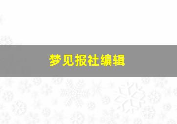 梦见报社编辑,梦见报纸是什么预兆