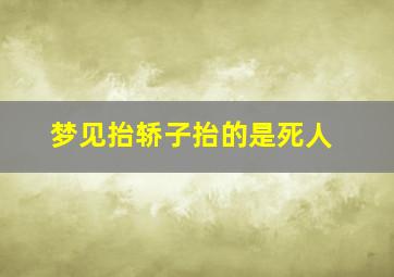 梦见抬轿子抬的是死人,梦见自己抬轿