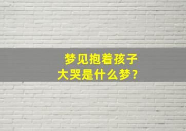 梦见抱着孩子大哭是什么梦？,梦见抱着孩子大哭是什么梦