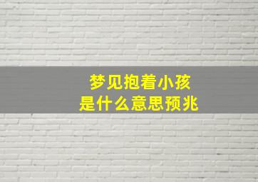 梦见抱着小孩是什么意思预兆,梦到抱着小孩儿是什么意思