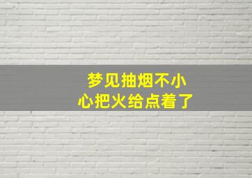 梦见抽烟不小心把火给点着了