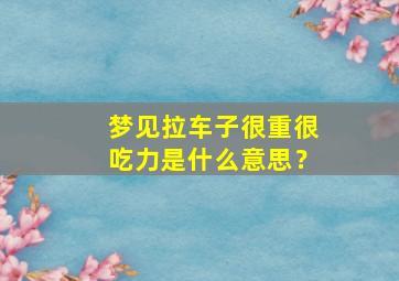 梦见拉车子很重很吃力是什么意思？