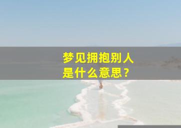 梦见拥抱别人是什么意思？,梦见拥抱别人是什么意思呀