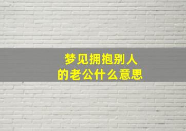 梦见拥抱别人的老公什么意思,梦到抱着别人的老公