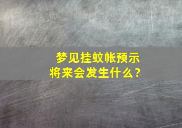 梦见挂蚊帐预示将来会发生什么？,梦见挂蚊帐预示将来会发生什么预兆