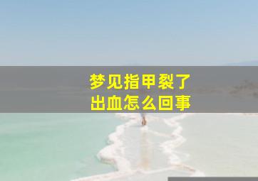 梦见指甲裂了出血怎么回事,梦见指甲裂了出血怎么回事啊