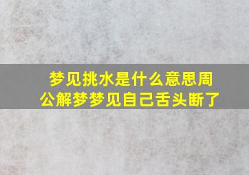 梦见挑水是什么意思周公解梦梦见自己舌头断了,梦见自己挑水好吗