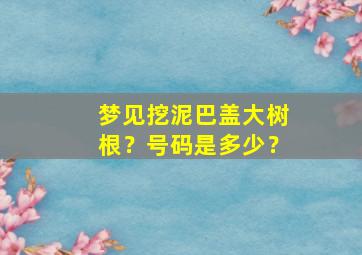 梦见挖泥巴盖大树根？号码是多少？,梦见挖大树桩桩是什么意思