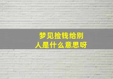 梦见捡钱给别人是什么意思呀,梦见捡钱给别人是什么意思呀周公解梦