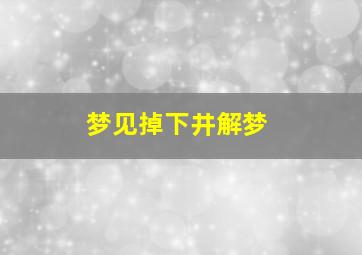 梦见掉下井解梦,梦见掉井里是什么征兆?