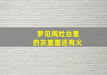 梦见掏灶台里的灰里面还有火,梦见自己掏灶火里灰