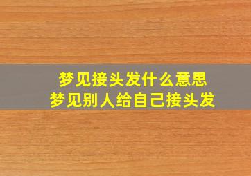 梦见接头发什么意思梦见别人给自己接头发,梦见别人接假头发什么预兆