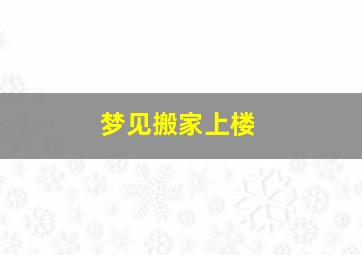 梦见搬家上楼,梦见搬家上楼是什么意思