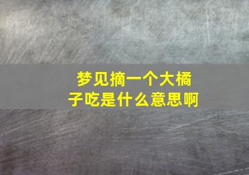 梦见摘一个大橘子吃是什么意思啊,梦见摘了个大橘子