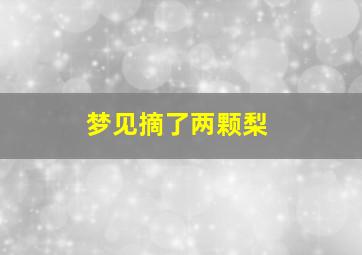 梦见摘了两颗梨,梦见摘了2个梨子