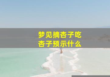 梦见摘杏子吃杏子预示什么,梦见摘杏子吃什么意思