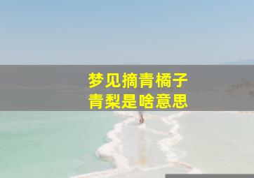 梦见摘青橘子青梨是啥意思