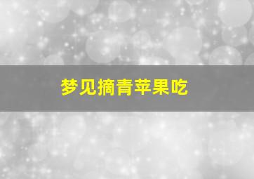 梦见摘青苹果吃,而且是坏的什么意思