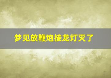 梦见放鞭炮接龙灯灭了,梦见舞龙灯放鞭炮