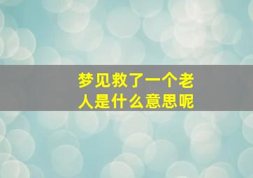 梦见救了一个老人是什么意思呢,梦见救了一个老人是什么意思呢解梦