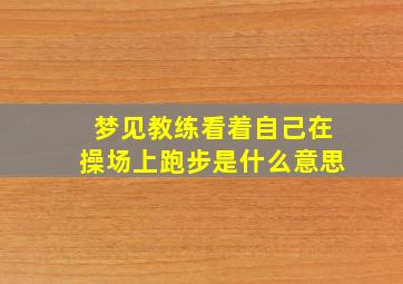 梦见教练看着自己在操场上跑步是什么意思,梦见自己的教练好不好