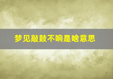 梦见敲鼓不响是啥意思,梦见敲鼓的声音