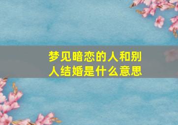 梦见暗恋的人和别人结婚是什么意思