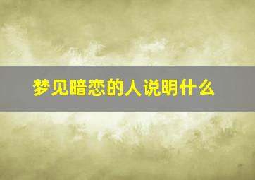 梦见暗恋的人说明什么,梦见暗恋的人对方有感觉吗