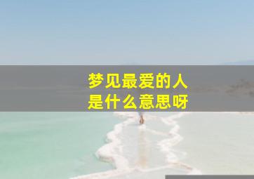 梦见最爱的人是什么意思呀,做梦梦到最爱的人