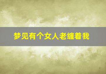 梦见有个女人老缠着我,梦见有个女人一直缠着我