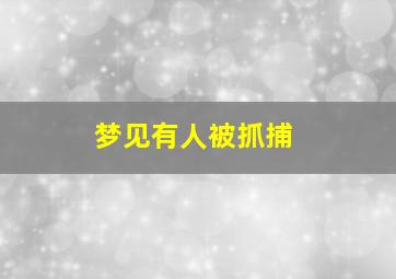 梦见有人被抓捕,梦见有人被抓捕被打得很惨烈