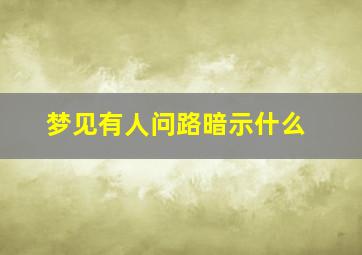 梦见有人问路暗示什么,梦见有人问路暗示什么意思