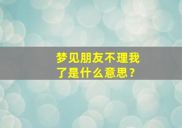 梦见朋友不理我了是什么意思？,梦见朋友不理我了是什么意思呀