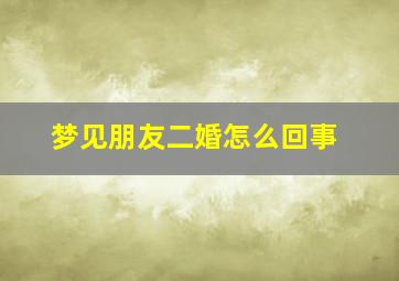 梦见朋友二婚怎么回事,梦见朋友二婚什么预兆