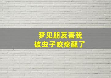 梦见朋友害我被虫子咬疼醒了,梦见朋友被虫子咬死了