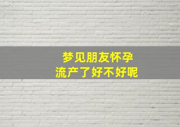 梦见朋友怀孕流产了好不好呢