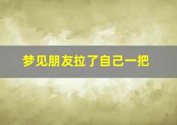 梦见朋友拉了自己一把,梦见朋友拉屎在我身上