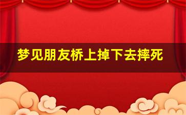 梦见朋友桥上掉下去摔死,梦见朋友从桥上掉下来摔死了