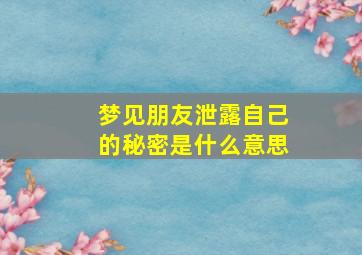 梦见朋友泄露自己的秘密是什么意思,梦见朋友泄露自己的秘密是什么意思啊