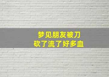 梦见朋友被刀砍了流了好多血,梦见朋友被刀砍砍得满身是血